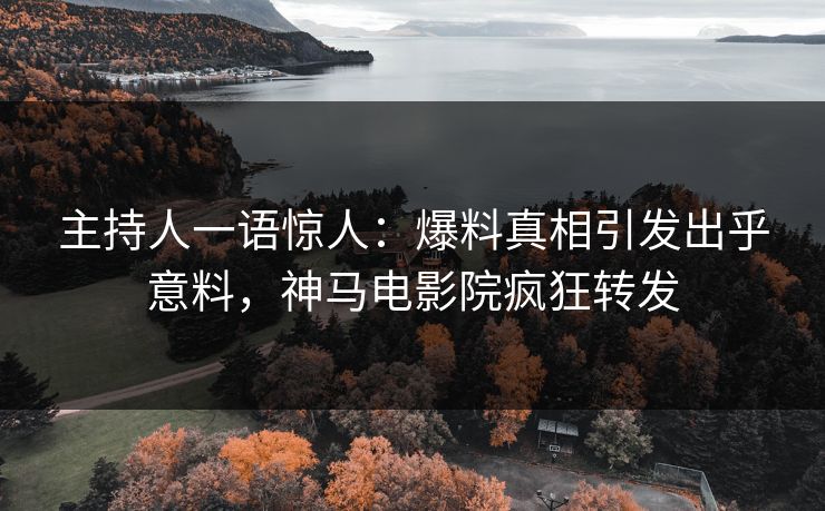 主持人一语惊人：爆料真相引发出乎意料，神马电影院疯狂转发