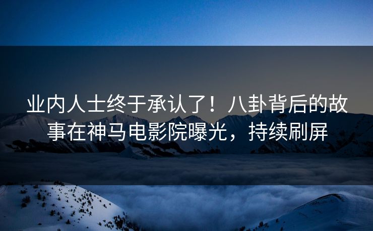 业内人士终于承认了！八卦背后的故事在神马电影院曝光，持续刷屏