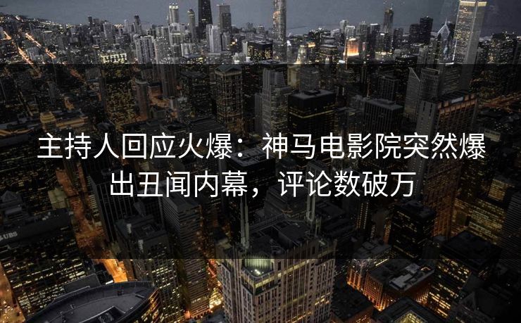 主持人回应火爆：神马电影院突然爆出丑闻内幕，评论数破万