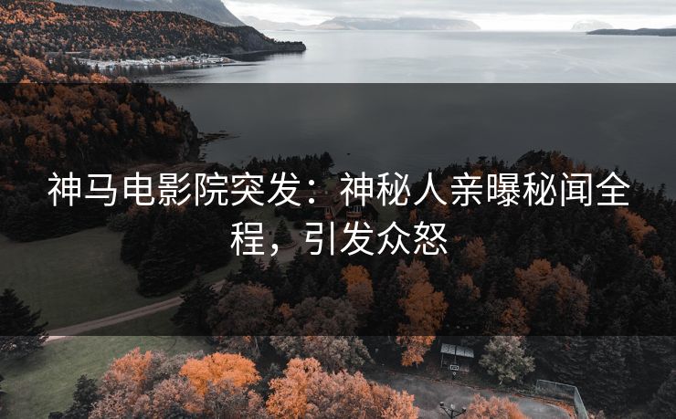 神马电影院突发：神秘人亲曝秘闻全程，引发众怒