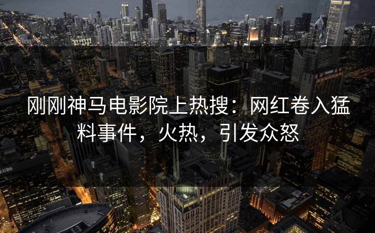 刚刚神马电影院上热搜：网红卷入猛料事件，火热，引发众怒
