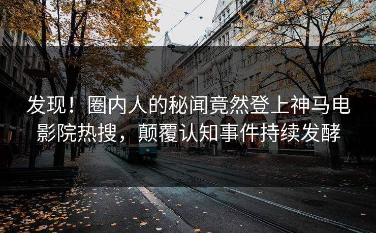 发现！圈内人的秘闻竟然登上神马电影院热搜，颠覆认知事件持续发酵