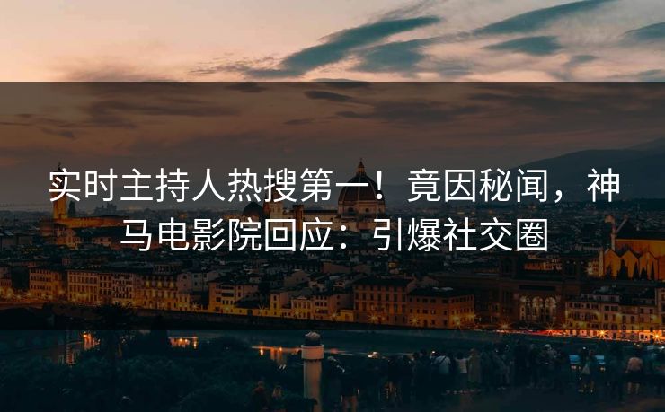 实时主持人热搜第一！竟因秘闻，神马电影院回应：引爆社交圈