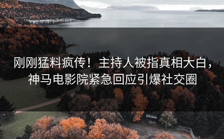 刚刚猛料疯传！主持人被指真相大白，神马电影院紧急回应引爆社交圈