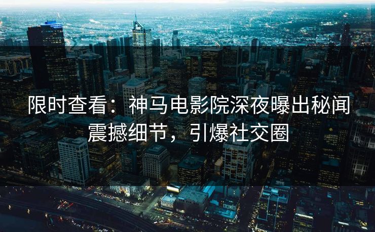 限时查看：神马电影院深夜曝出秘闻震撼细节，引爆社交圈