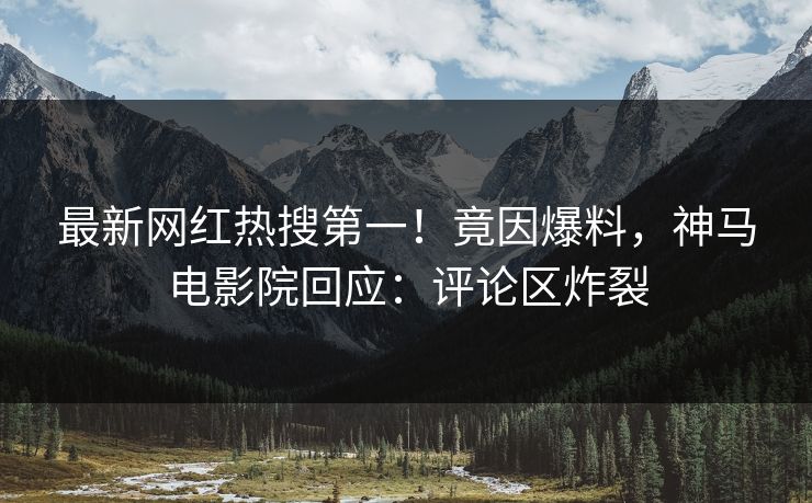 最新网红热搜第一！竟因爆料，神马电影院回应：评论区炸裂