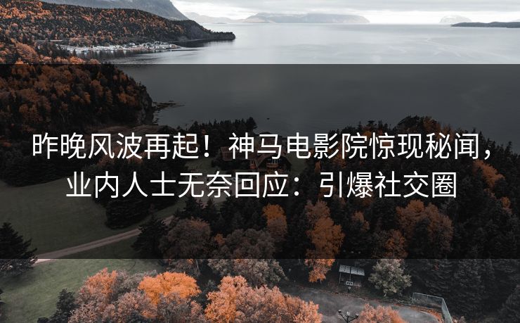 昨晚风波再起！神马电影院惊现秘闻，业内人士无奈回应：引爆社交圈