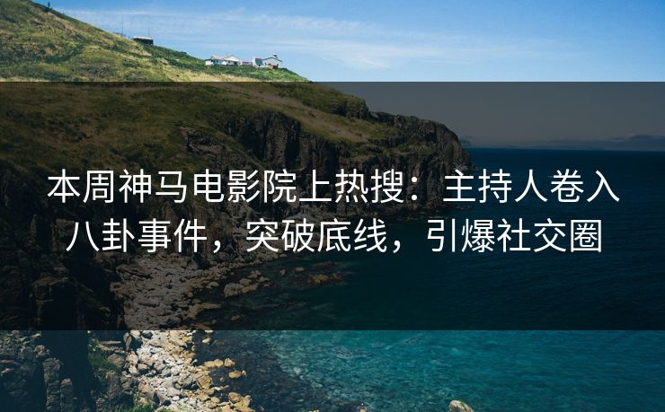 本周神马电影院上热搜：主持人卷入八卦事件，突破底线，引爆社交圈