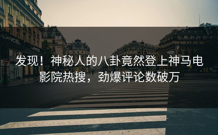发现！神秘人的八卦竟然登上神马电影院热搜，劲爆评论数破万