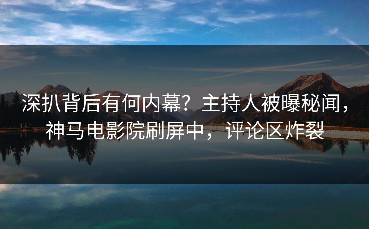 深扒背后有何内幕？主持人被曝秘闻，神马电影院刷屏中，评论区炸裂