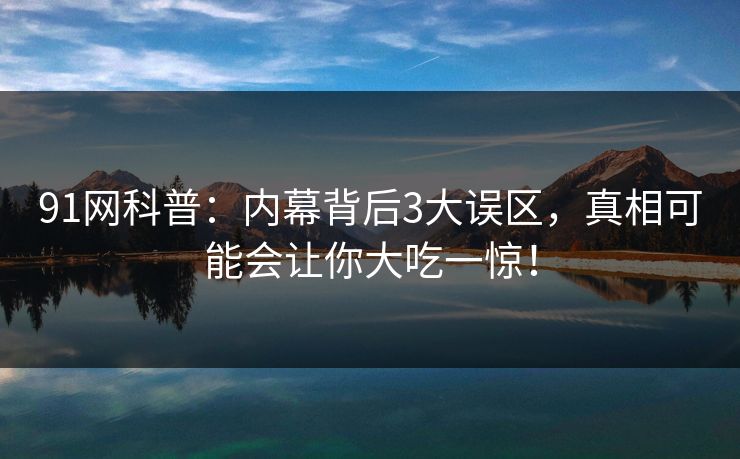 91网科普：内幕背后3大误区，真相可能会让你大吃一惊！