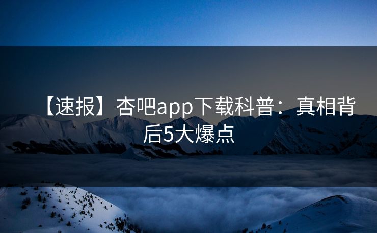 【速报】杏吧app下载科普：真相背后5大爆点