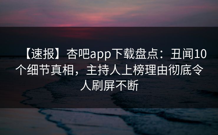 【速报】杏吧app下载盘点：丑闻10个细节真相，主持人上榜理由彻底令人刷屏不断