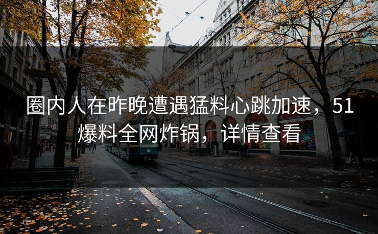 圈内人在昨晚遭遇猛料心跳加速，51爆料全网炸锅，详情查看