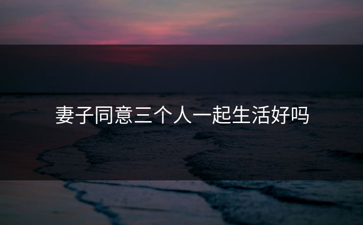 妻子同意三个人一起生活好吗