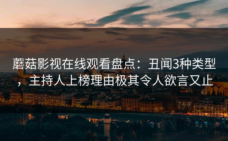 蘑菇影视在线观看盘点：丑闻3种类型，主持人上榜理由极其令人欲言又止