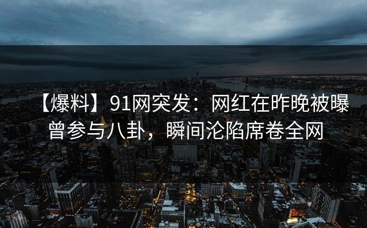 【爆料】91网突发：网红在昨晚被曝曾参与八卦，瞬间沦陷席卷全网