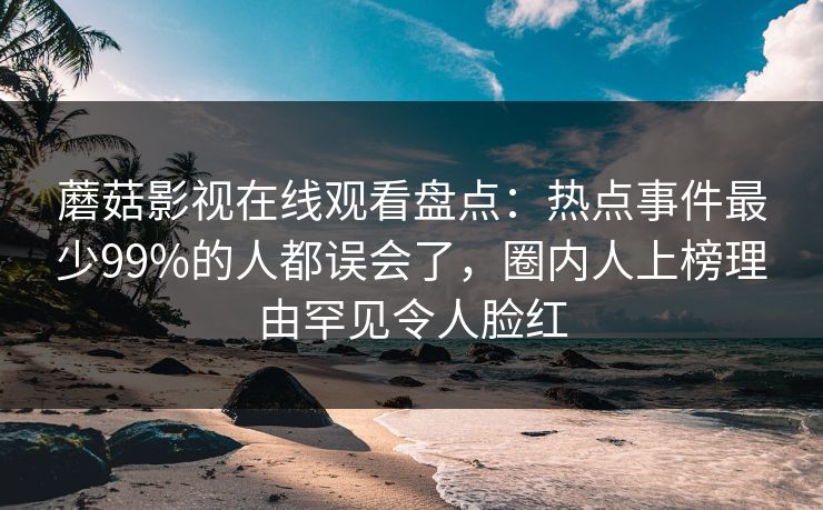 蘑菇影视在线观看盘点：热点事件最少99%的人都误会了，圈内人上榜理由罕见令人脸红