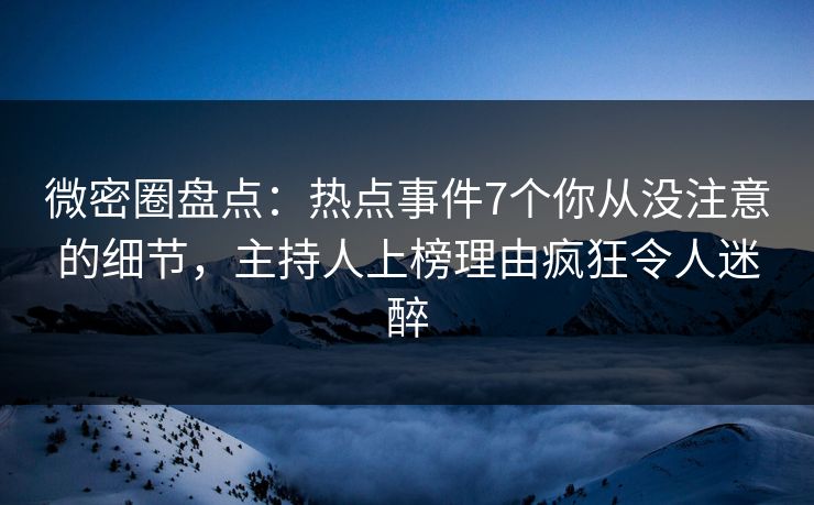 微密圈盘点：热点事件7个你从没注意的细节，主持人上榜理由疯狂令人迷醉