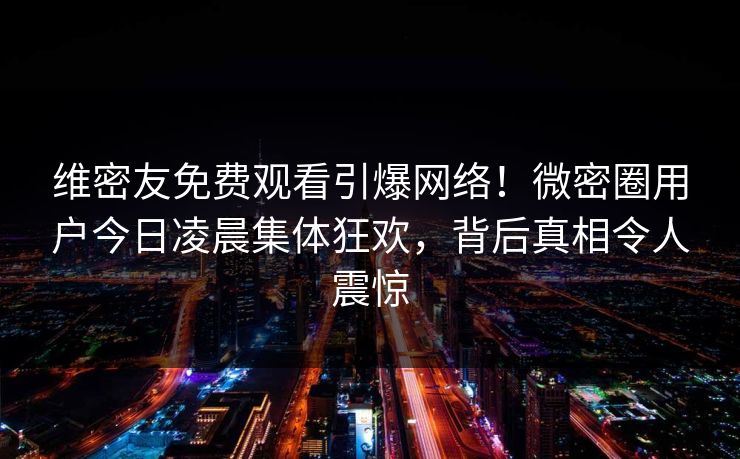 维密友免费观看引爆网络！微密圈用户今日凌晨集体狂欢，背后真相令人震惊