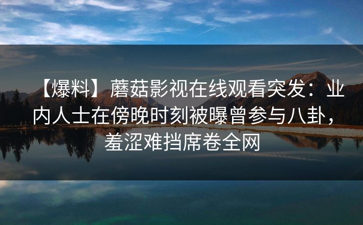 【爆料】蘑菇影视在线观看突发：业内人士在傍晚时刻被曝曾参与八卦，羞涩难挡席卷全网