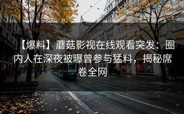 【爆料】蘑菇影视在线观看突发：圈内人在深夜被曝曾参与猛料，揭秘席卷全网