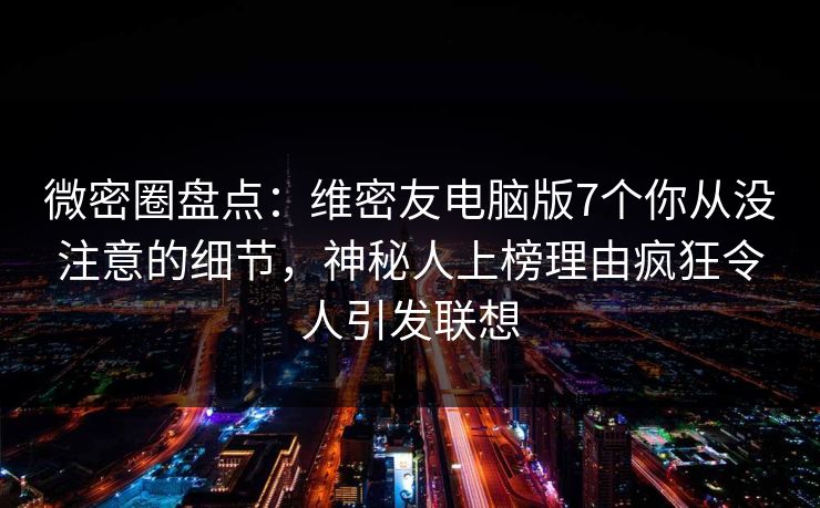 微密圈盘点：维密友电脑版7个你从没注意的细节，神秘人上榜理由疯狂令人引发联想