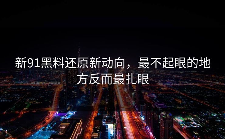 新91黑料还原新动向，最不起眼的地方反而最扎眼