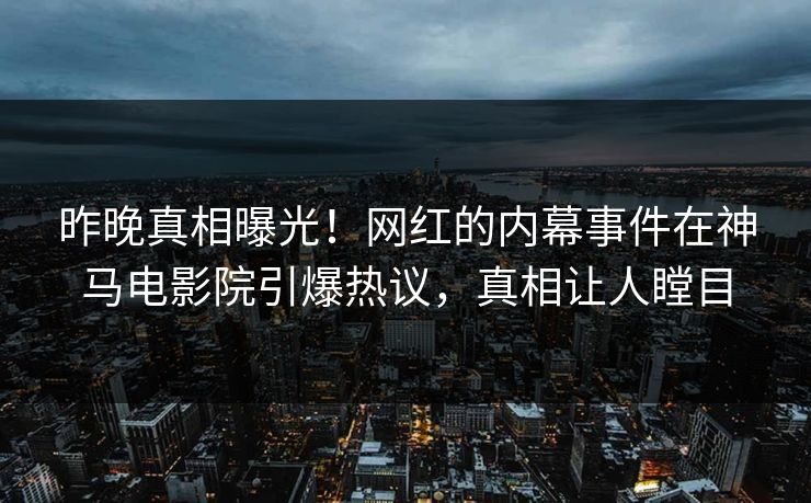 昨晚真相曝光！网红的内幕事件在神马电影院引爆热议，真相让人瞠目