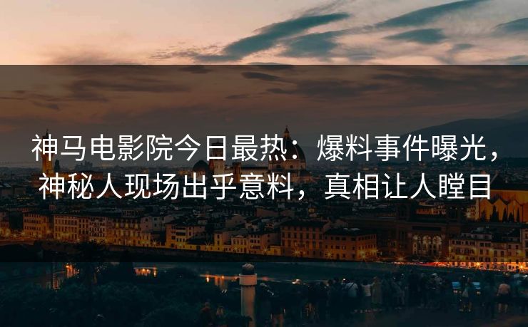 神马电影院今日最热：爆料事件曝光，神秘人现场出乎意料，真相让人瞠目
