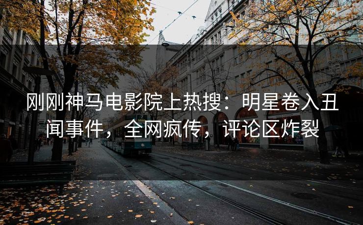 刚刚神马电影院上热搜：明星卷入丑闻事件，全网疯传，评论区炸裂