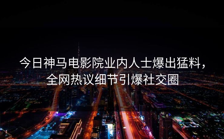今日神马电影院业内人士爆出猛料，全网热议细节引爆社交圈