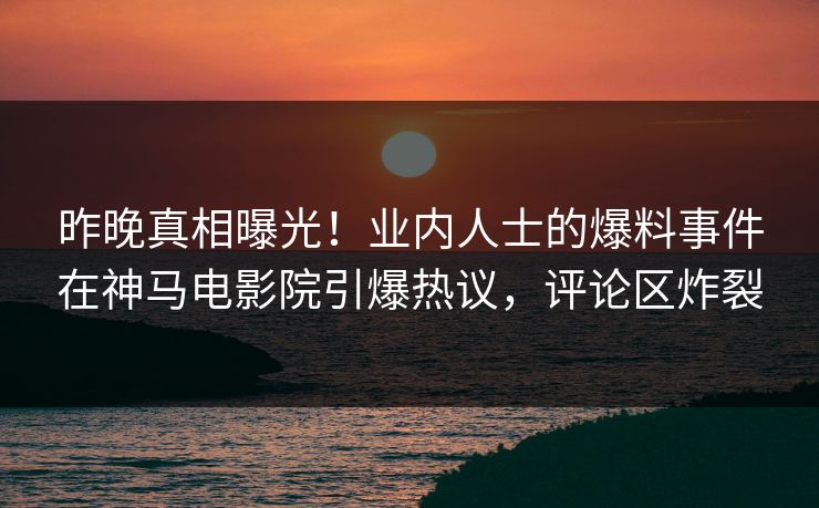 昨晚真相曝光！业内人士的爆料事件在神马电影院引爆热议，评论区炸裂
