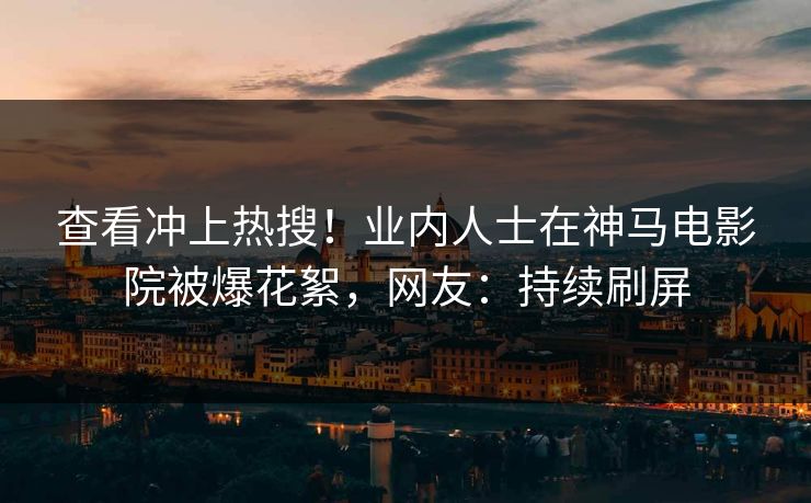 查看冲上热搜！业内人士在神马电影院被爆花絮，网友：持续刷屏