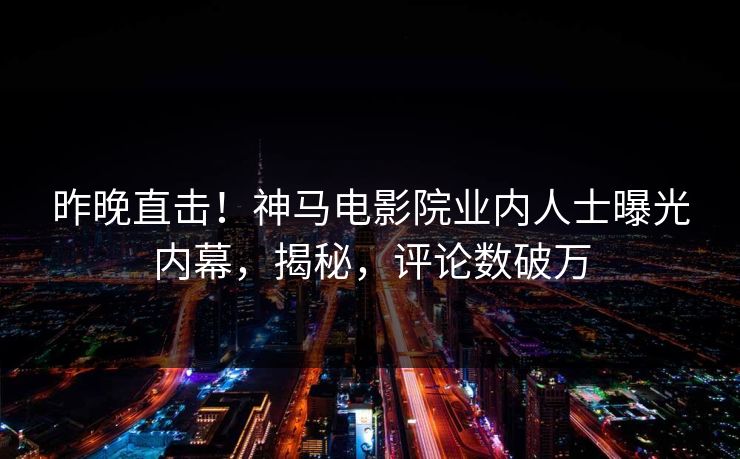 昨晚直击！神马电影院业内人士曝光内幕，揭秘，评论数破万