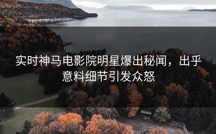 实时神马电影院明星爆出秘闻，出乎意料细节引发众怒