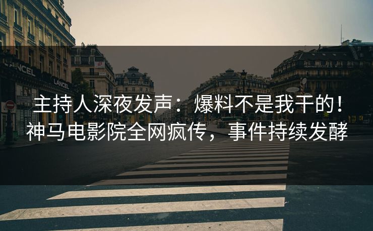 主持人深夜发声：爆料不是我干的！神马电影院全网疯传，事件持续发酵