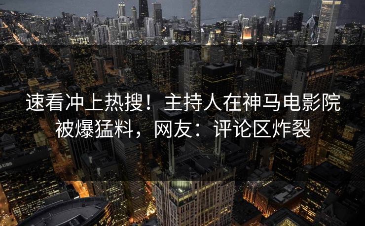 速看冲上热搜！主持人在神马电影院被爆猛料，网友：评论区炸裂