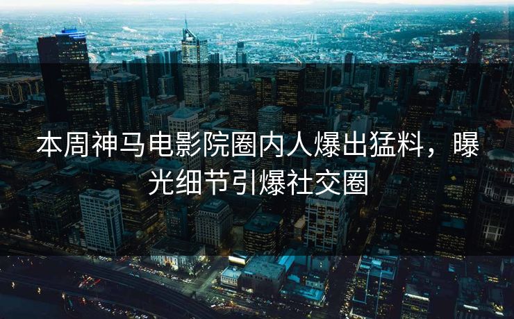 本周神马电影院圈内人爆出猛料，曝光细节引爆社交圈