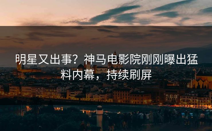 明星又出事？神马电影院刚刚曝出猛料内幕，持续刷屏