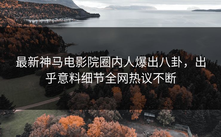 最新神马电影院圈内人爆出八卦，出乎意料细节全网热议不断