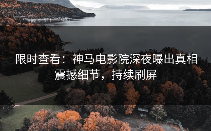 限时查看：神马电影院深夜曝出真相震撼细节，持续刷屏