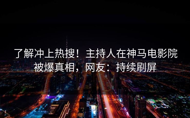 了解冲上热搜！主持人在神马电影院被爆真相，网友：持续刷屏