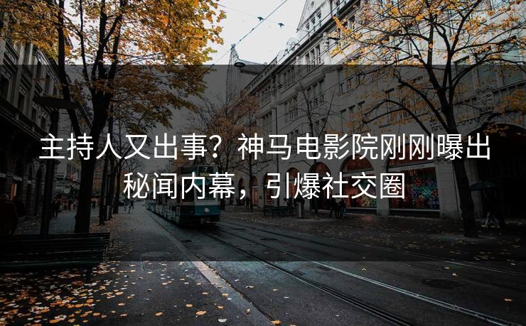 主持人又出事？神马电影院刚刚曝出秘闻内幕，引爆社交圈
