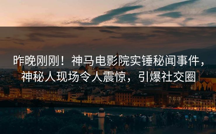 昨晚刚刚！神马电影院实锤秘闻事件，神秘人现场令人震惊，引爆社交圈