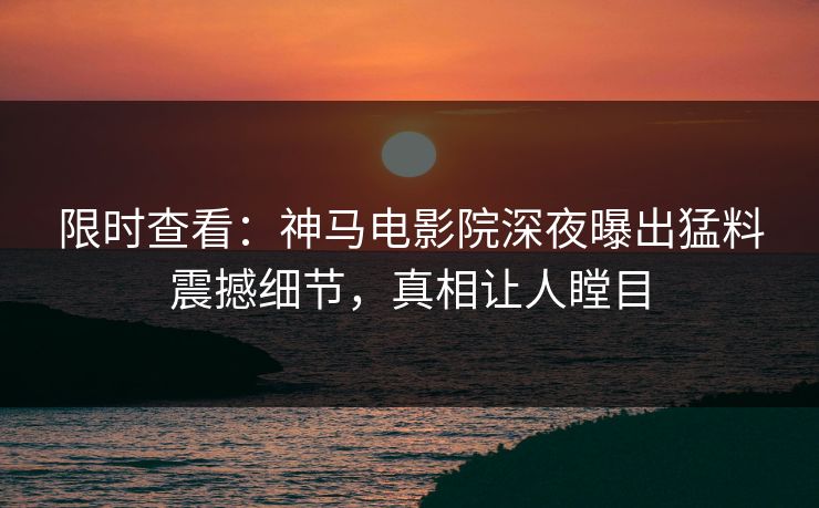 限时查看：神马电影院深夜曝出猛料震撼细节，真相让人瞠目