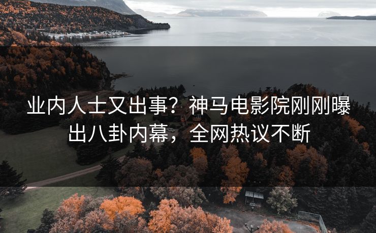 业内人士又出事？神马电影院刚刚曝出八卦内幕，全网热议不断