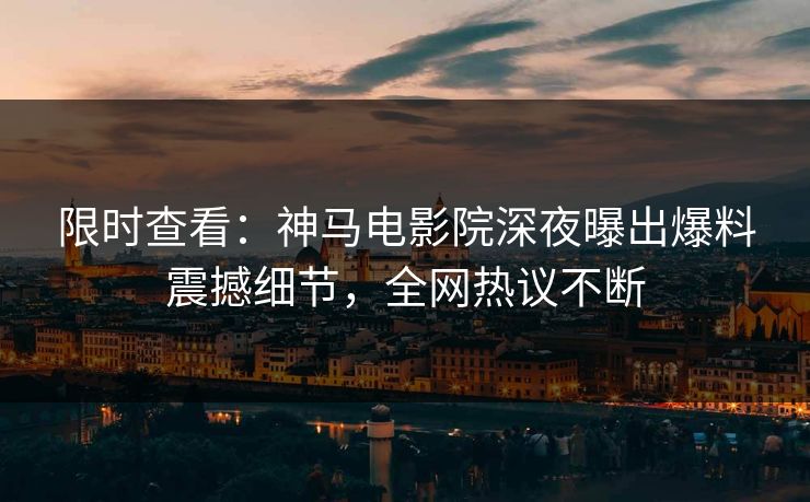 限时查看：神马电影院深夜曝出爆料震撼细节，全网热议不断