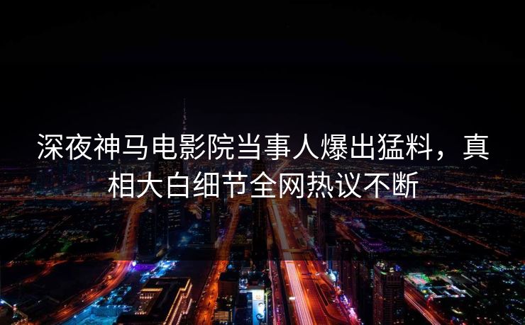 深夜神马电影院当事人爆出猛料，真相大白细节全网热议不断