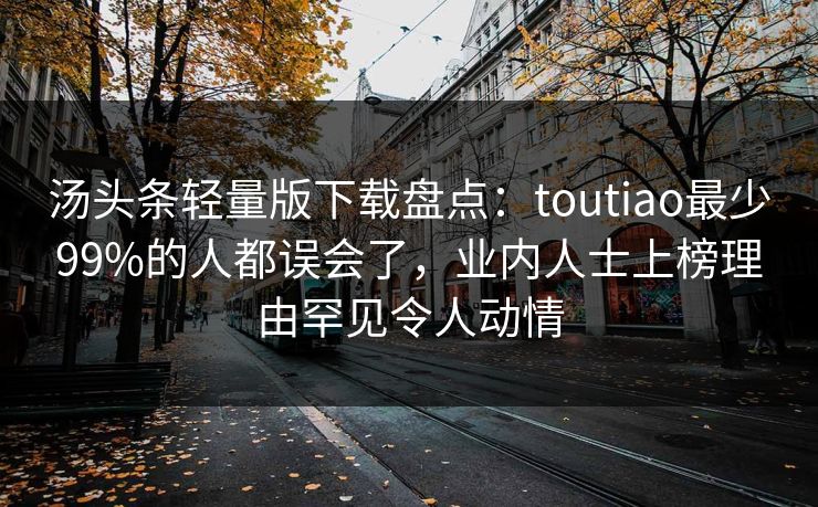 汤头条轻量版下载盘点：toutiao最少99%的人都误会了，业内人士上榜理由罕见令人动情
